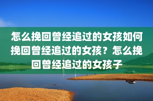 怎么挽回曾经追过的女孩如何挽回曾经追过的女孩？怎么挽回曾经追过的女孩子