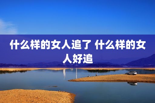 什么样的女人追了 什么样的女人好追