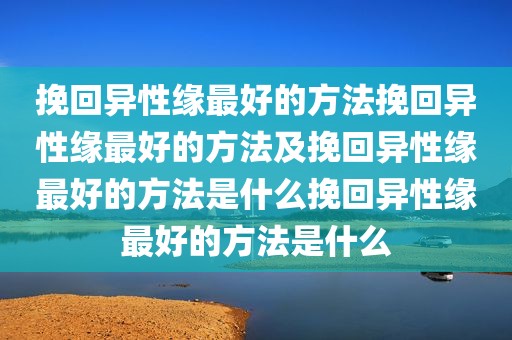 挽回异性缘最好的方法挽回异性缘最好的方法及挽回异性缘最好的方法是什么挽回异性缘最好的方法是什么
