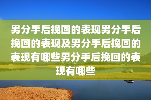 男分手后挽回的表现男分手后挽回的表现及男分手后挽回的表现有哪些男分手后挽回的表现有哪些