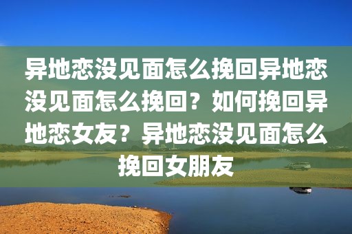异地恋没见面怎么挽回异地恋没见面怎么挽回？如何挽回异地恋女友？异地恋没见面怎么挽回女朋友
