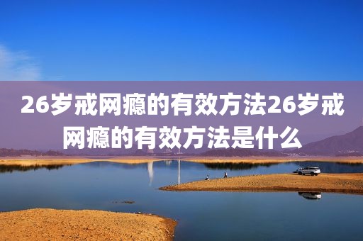 26岁戒网瘾的有效方法26岁戒网瘾的有效方法是什么