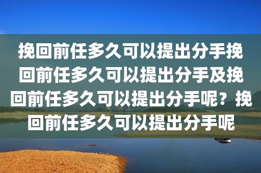 挽回前任多久可以提出分手挽回前任多久可以提出分手及挽回前任多久可以提出分手呢？挽回前任多久可以提出分手呢