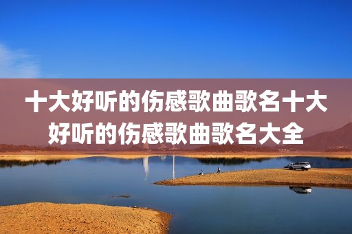 十大好听的伤感歌曲歌名十大好听的伤感歌曲歌名大全