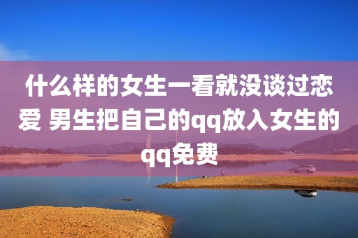 什么样的女生一看就没谈过恋爱 男生把自己的qq放入女生的qq免费