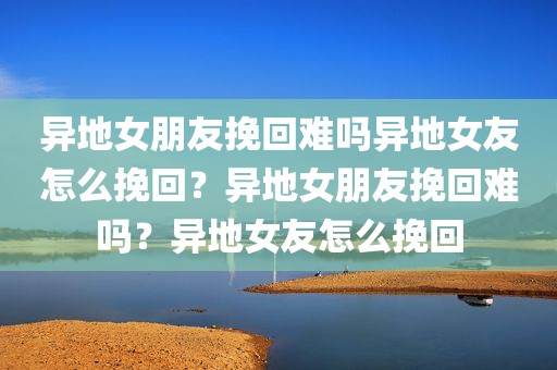 异地女朋友挽回难吗异地女友怎么挽回？异地女朋友挽回难吗？异地女友怎么挽回