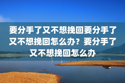 要分手了又不想挽回要分手了又不想挽回怎么办？要分手了又不想挽回怎么办