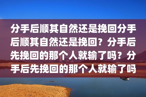 分手后顺其自然还是挽回分手后顺其自然还是挽回？分手后先挽回的那个人就输了吗？分手后先挽回的那个人就输了吗