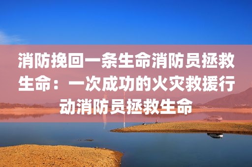 消防挽回一条生命消防员拯救生命：一次成功的火灾救援行动消防员拯救生命
