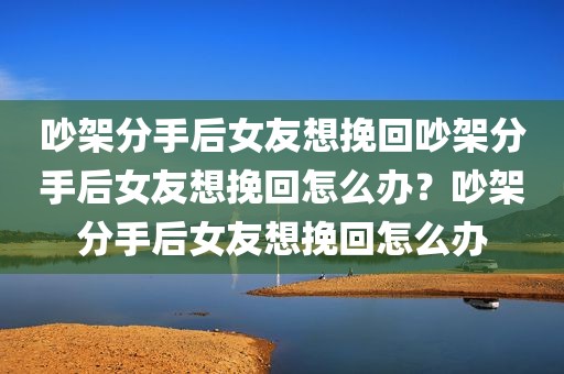 吵架分手后女友想挽回吵架分手后女友想挽回怎么办？吵架分手后女友想挽回怎么办
