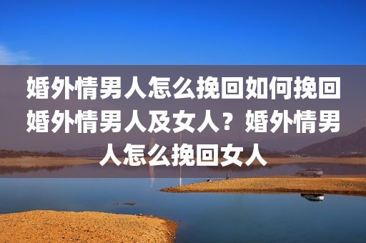 婚外情男人怎么挽回如何挽回婚外情男人及女人？婚外情男人怎么挽回女人