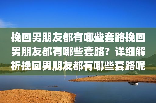 挽回男朋友都有哪些套路挽回男朋友都有哪些套路？详细解析挽回男朋友都有哪些套路呢