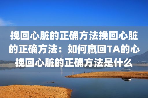 挽回心脏的正确方法挽回心脏的正确方法：如何赢回TA的心挽回心脏的正确方法是什么