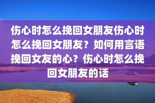 伤心时怎么挽回女朋友伤心时怎么挽回女朋友？如何用言语挽回女友的心？伤心时怎么挽回女朋友的话