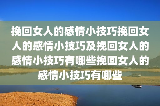 挽回女人的感情小技巧挽回女人的感情小技巧及挽回女人的感情小技巧有哪些挽回女人的感情小技巧有哪些
