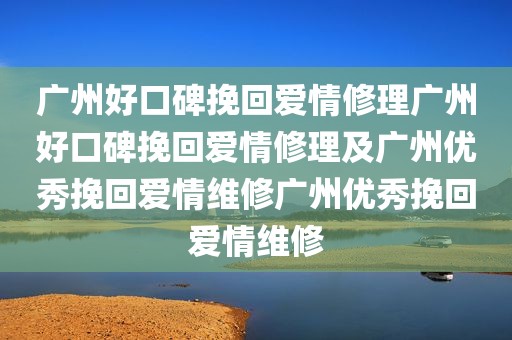广州好口碑挽回爱情修理广州好口碑挽回爱情修理及广州优秀挽回爱情维修广州优秀挽回爱情维修