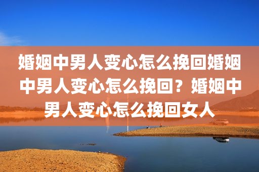 婚姻中男人变心怎么挽回婚姻中男人变心怎么挽回？婚姻中男人变心怎么挽回女人