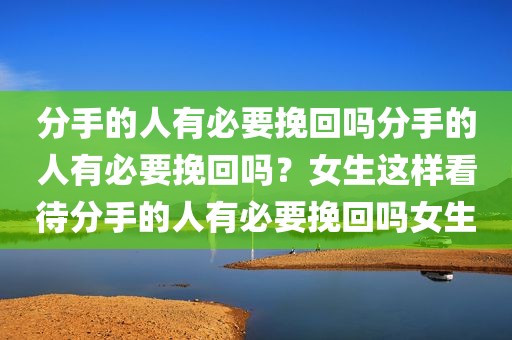 分手的人有必要挽回吗分手的人有必要挽回吗？女生这样看待分手的人有必要挽回吗女生