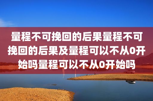 量程不可挽回的后果量程不可挽回的后果及量程可以不从0开始吗量程可以不从0开始吗