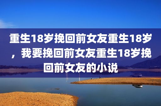重生18岁挽回前女友重生18岁，我要挽回前女友重生18岁挽回前女友的小说