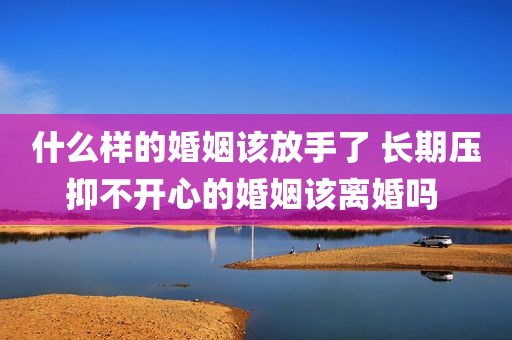 什么样的婚姻该放手了 长期压抑不开心的婚姻该离婚吗 