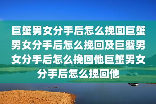 巨蟹男女分手后怎么挽回巨蟹男女分手后怎么挽回及巨蟹男女分手后怎么挽回他巨蟹男女分手后怎么挽回他
