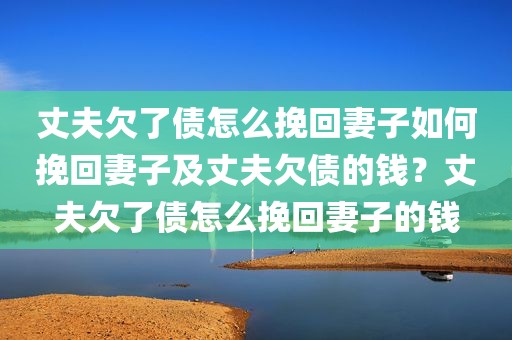 丈夫欠了债怎么挽回妻子如何挽回妻子及丈夫欠债的钱？丈夫欠了债怎么挽回妻子的钱