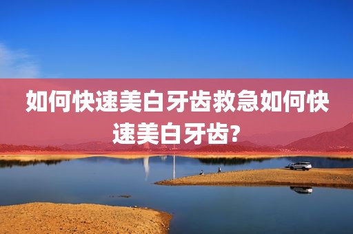 如何快速美白牙齿救急如何快速美白牙齿?