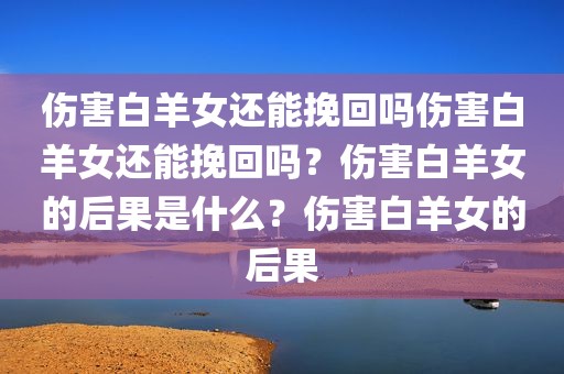 伤害白羊女还能挽回吗伤害白羊女还能挽回吗？伤害白羊女的后果是什么？伤害白羊女的后果