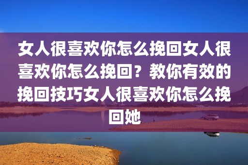 女人很喜欢你怎么挽回女人很喜欢你怎么挽回？教你有效的挽回技巧女人很喜欢你怎么挽回她