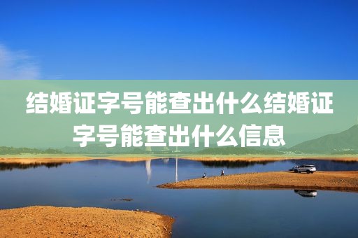 结婚证字号能查出什么结婚证字号能查出什么信息