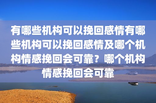 有哪些机构可以挽回感情有哪些机构可以挽回感情及哪个机构情感挽回会可靠？哪个机构情感挽回会可靠