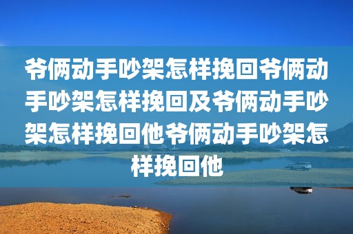 爷俩动手吵架怎样挽回爷俩动手吵架怎样挽回及爷俩动手吵架怎样挽回他爷俩动手吵架怎样挽回他