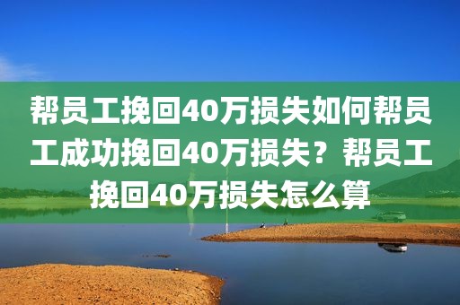 帮员工挽回40万损失如何帮员工成功挽回40万损失？帮员工挽回40万损失怎么算