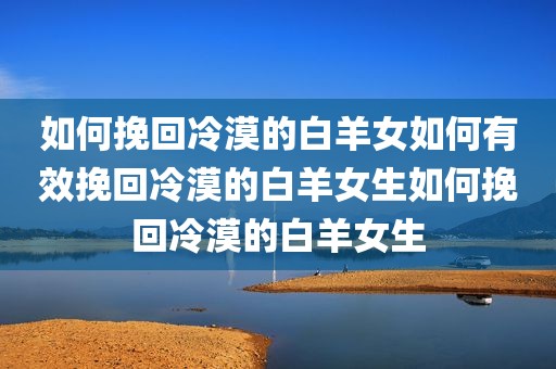 如何挽回冷漠的白羊女如何有效挽回冷漠的白羊女生如何挽回冷漠的白羊女生