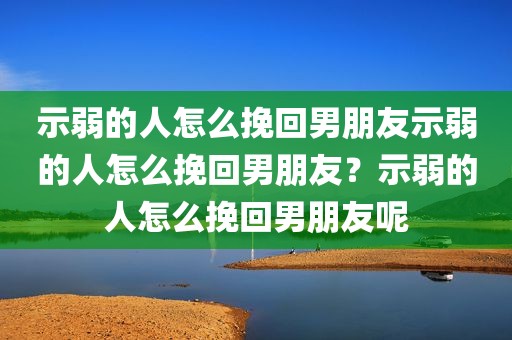 示弱的人怎么挽回男朋友示弱的人怎么挽回男朋友？示弱的人怎么挽回男朋友呢