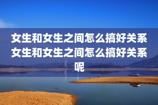 女生和女生之间怎么搞好关系女生和女生之间怎么搞好关系呢