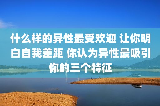 什么样的异性最受欢迎 让你明白自我差距 你认为异性最吸引你的三个特征