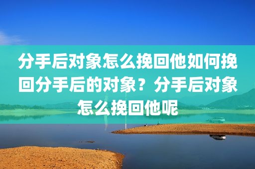 分手后对象怎么挽回他如何挽回分手后的对象？分手后对象怎么挽回他呢