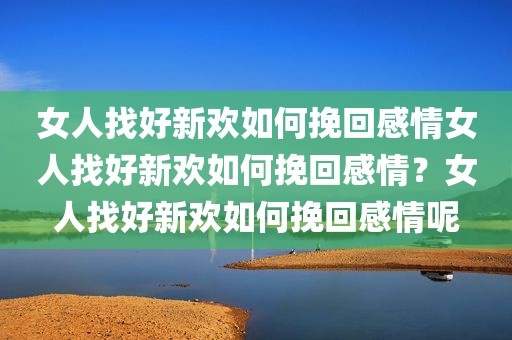 女人找好新欢如何挽回感情女人找好新欢如何挽回感情？女人找好新欢如何挽回感情呢