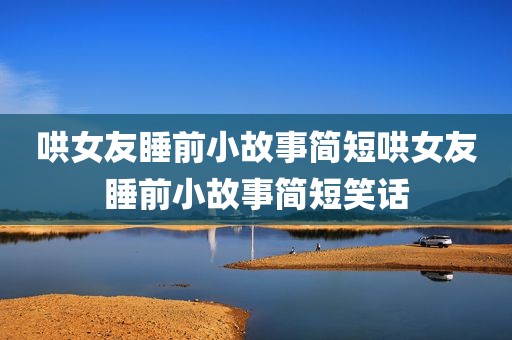 哄女友睡前小故事简短哄女友睡前小故事简短笑话