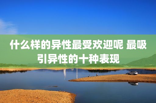 什么样的异性最受欢迎呢 最吸引异性的十种表现