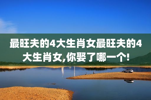 最旺夫的4大生肖女最旺夫的4大生肖女,你娶了哪一个!