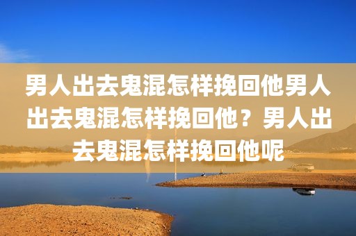 男人出去鬼混怎样挽回他男人出去鬼混怎样挽回他？男人出去鬼混怎样挽回他呢