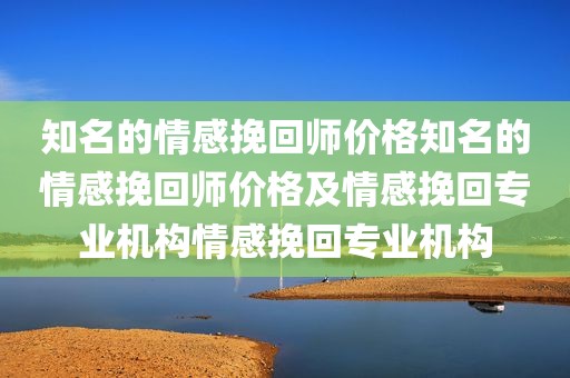 知名的情感挽回师价格知名的情感挽回师价格及情感挽回专业机构情感挽回专业机构