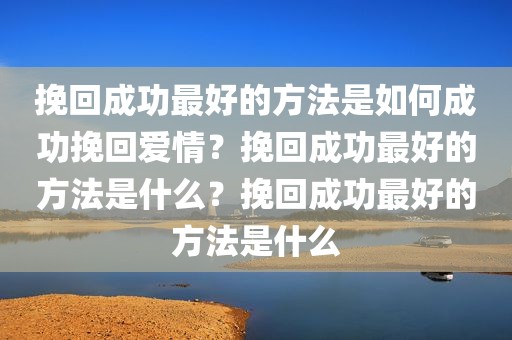 挽回成功最好的方法是如何成功挽回爱情？挽回成功最好的方法是什么？挽回成功最好的方法是什么