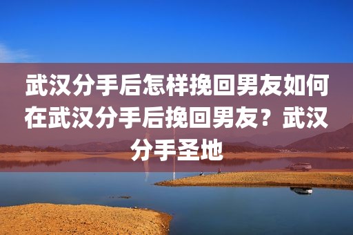 武汉分手后怎样挽回男友如何在武汉分手后挽回男友？武汉分手圣地