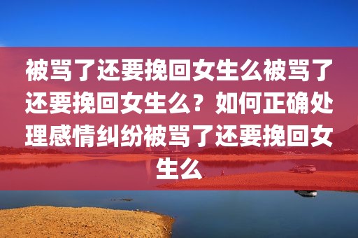 被骂了还要挽回女生么被骂了还要挽回女生么？如何正确处理感情纠纷被骂了还要挽回女生么