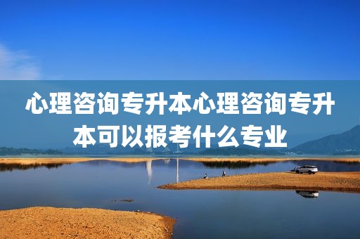心理咨询专升本心理咨询专升本可以报考什么专业