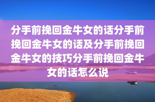 分手前挽回金牛女的话分手前挽回金牛女的话及分手前挽回金牛女的技巧分手前挽回金牛女的话怎么说
